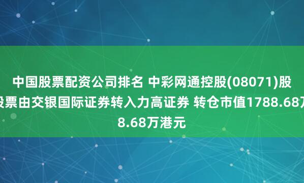 中国股票配资公司排名 中彩网通控股(08071)股东将股票由交银国际证券转入力高证券 转仓市值1788.68万港元
