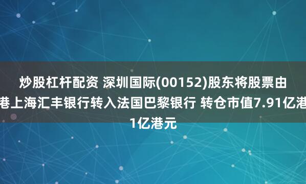 炒股杠杆配资 深圳国际(00152)股东将股票由香港上海汇丰银行转入法国巴黎银行 转仓市值7.91亿港元