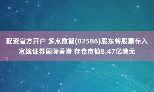 配资官方开户 多点数智(02586)股东将股票存入富途证券国际香港 存仓市值8.47亿港元
