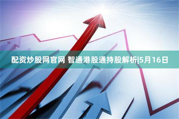 配资炒股网官网 智通港股通持股解析|5月16日
