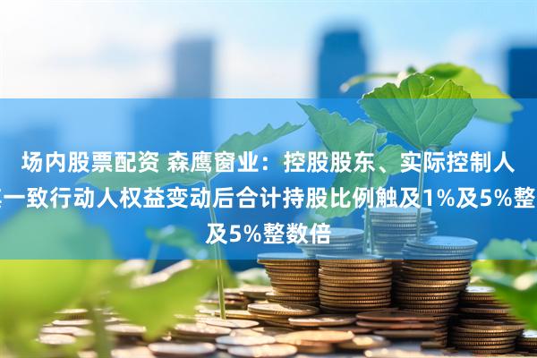 场内股票配资 森鹰窗业：控股股东、实际控制人及其一致行动人权益变动后合计持股比例触及1%及5%整数倍