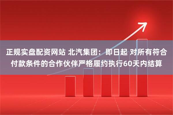 正规实盘配资网站 北汽集团：即日起 对所有符合付款条件的合作伙伴严格履约执行60天内结算