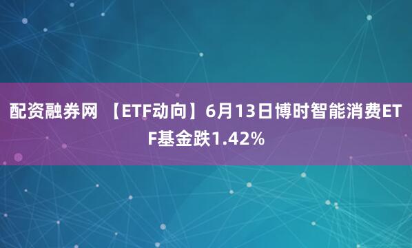配资融券网 【ETF动向】6月13日博时智能消费ETF基金跌1.42%