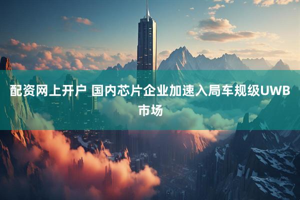 配资网上开户 国内芯片企业加速入局车规级UWB市场