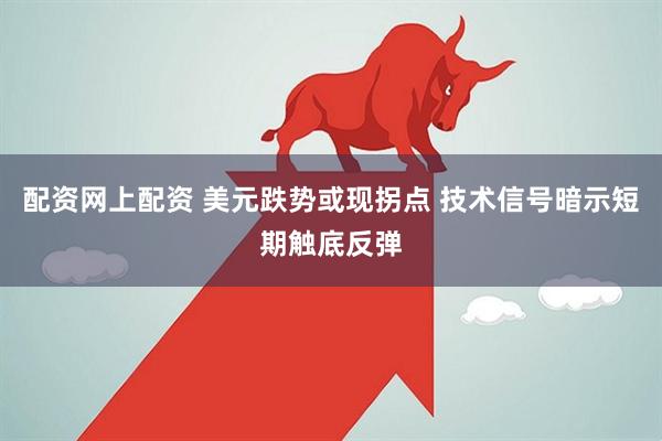 配资网上配资 美元跌势或现拐点 技术信号暗示短期触底反弹