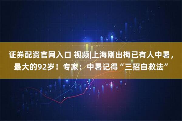 证券配资官网入口 视频|上海刚出梅已有人中暑，最大的92岁！专家：中暑记得“三招自救法”
