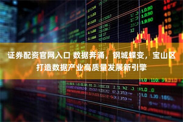证券配资官网入口 数据奔涌，钢城蝶变，宝山区打造数据产业高质量发展新引擎