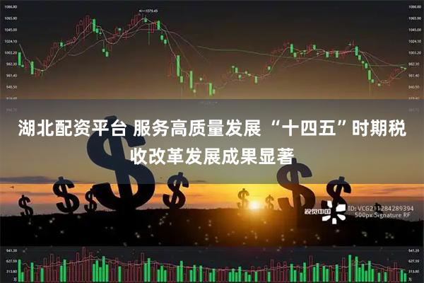 湖北配资平台 服务高质量发展 “十四五”时期税收改革发展成果显著