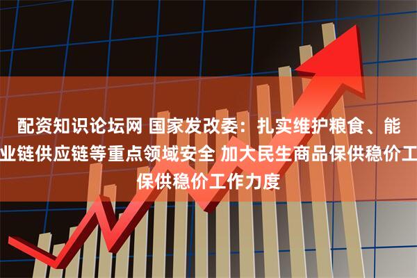 配资知识论坛网 国家发改委：扎实维护粮食、能源、产业链供应链等重点领域安全 加大民生商品保供稳价工作力度