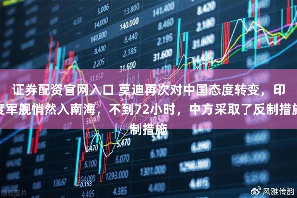证券配资官网入口 莫迪再次对中国态度转变，印度军舰悄然入南海，不到72小时，中方采取了反制措施