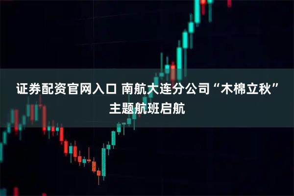 证券配资官网入口 南航大连分公司“木棉立秋”主题航班启航