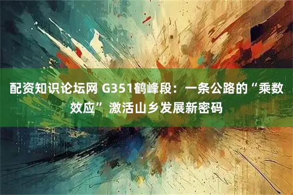 配资知识论坛网 G351鹤峰段：一条公路的“乘数效应” 激活山乡发展新密码