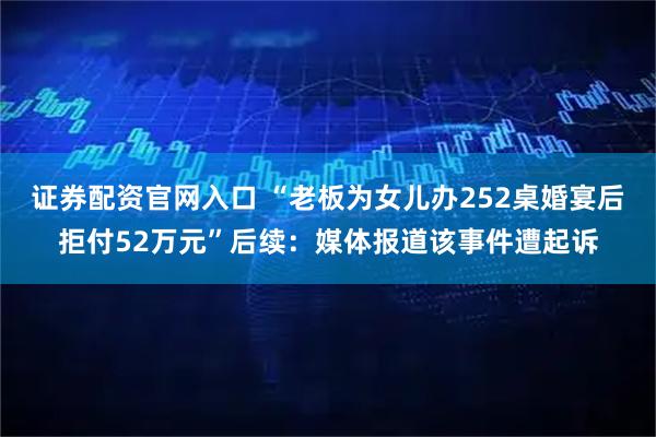 证券配资官网入口 “老板为女儿办252桌婚宴后拒付52万元”后续：媒体报道该事件遭起诉