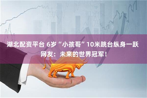 湖北配资平台 6岁“小孩哥”10米跳台纵身一跃 网友：未来的世界冠军！