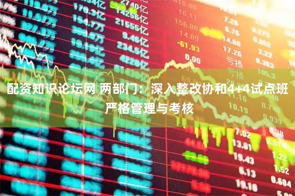 配资知识论坛网 两部门：深入整改协和4+4试点班 严格管理与考核