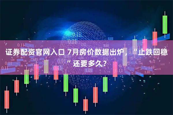 证券配资官网入口 7月房价数据出炉，“止跌回稳”还要多久？