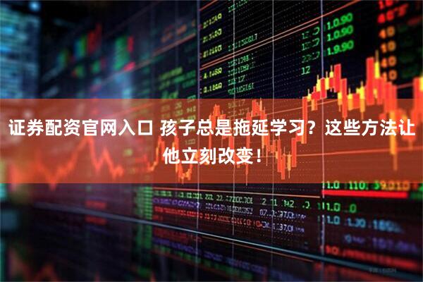 证券配资官网入口 孩子总是拖延学习？这些方法让他立刻改变！