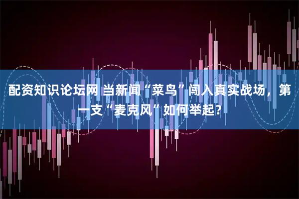 配资知识论坛网 当新闻“菜鸟”闯入真实战场，第一支“麦克风”如何举起？