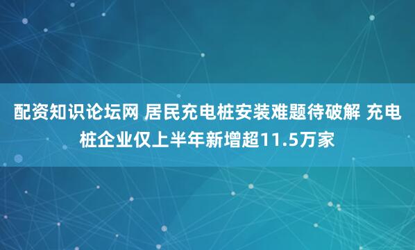 配资知识论坛网 居民充电桩安装难题待破解 充电桩企业仅上半年新增超11.5万家