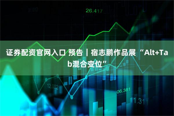 证券配资官网入口 预告｜宿志鹏作品展 “Alt+Tab混合变位”