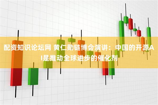配资知识论坛网 黄仁勋链博会演讲：中国的开源AI是推动全球进步的催化剂