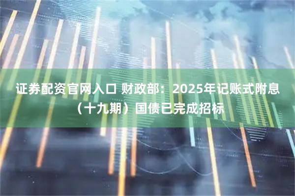 证券配资官网入口 财政部：2025年记账式附息（十九期）国债已完成招标
