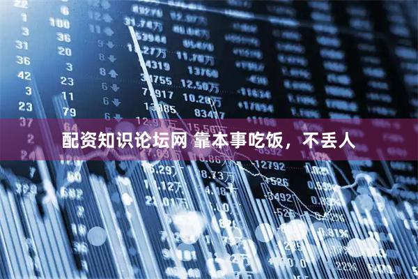 配资知识论坛网 靠本事吃饭，不丢人