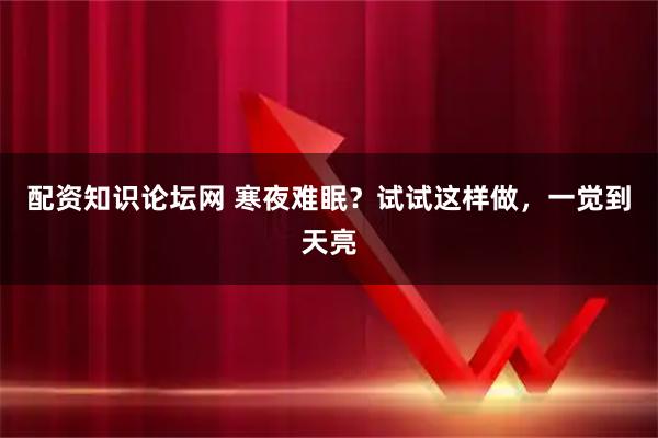 配资知识论坛网 寒夜难眠？试试这样做，一觉到天亮