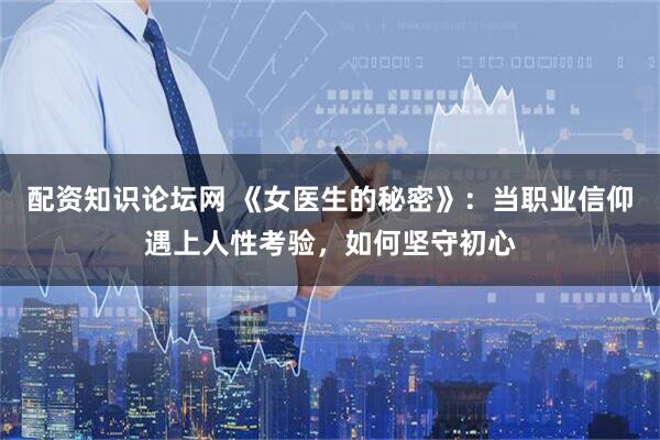 配资知识论坛网 《女医生的秘密》：当职业信仰遇上人性考验，如何坚守初心