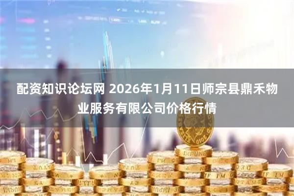配资知识论坛网 2026年1月11日师宗县鼎禾物业服务有限公司价格行情