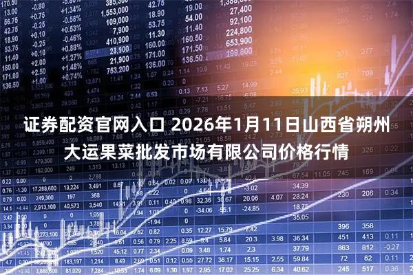 证券配资官网入口 2026年1月11日山西省朔州大运果菜批发市场有限公司价格行情