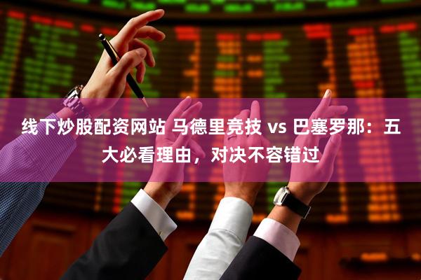 线下炒股配资网站 马德里竞技 vs 巴塞罗那：五大必看理由，对决不容错过