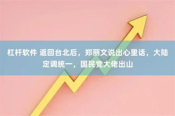 杠杆软件 返回台北后，郑丽文说出心里话，大陆定调统一，国民党大佬出山