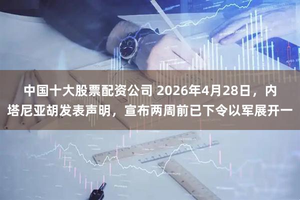 中国十大股票配资公司 2026年4月28日，内塔尼亚胡发表声明，宣布两周前已下令以军展开一