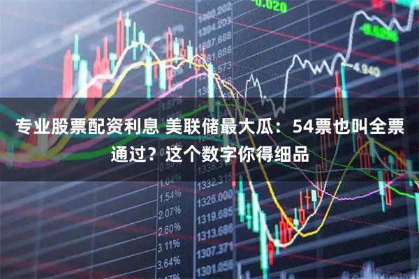 专业股票配资利息 美联储最大瓜：54票也叫全票通过？这个数字你得细品