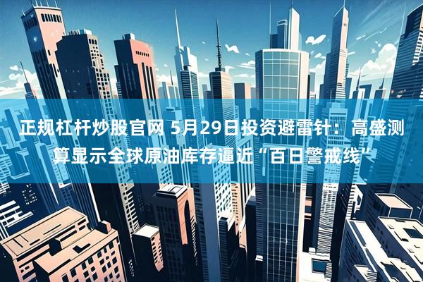 正规杠杆炒股官网 5月29日投资避雷针：高盛测算显示全球原油库存逼近“百日警戒线”