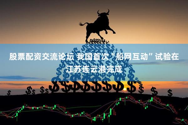 股票配资交流论坛 我国首次“船网互动”试验在江苏连云港完成