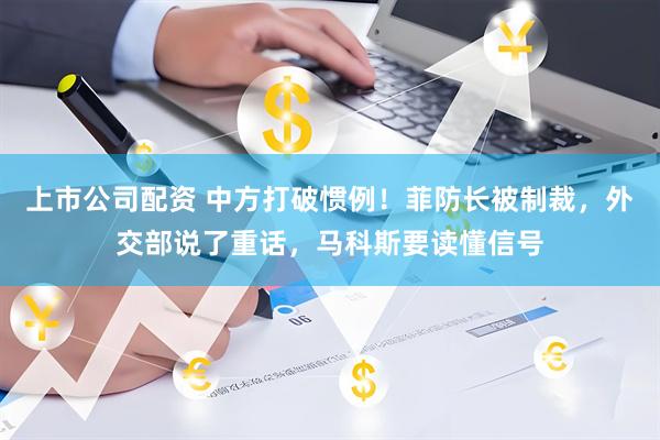 上市公司配资 中方打破惯例！菲防长被制裁，外交部说了重话，马科斯要读懂信号