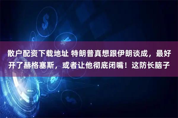 散户配资下载地址 特朗普真想跟伊朗谈成,最好开了赫格塞斯,或者让他彻底闭嘴!这防长脑子