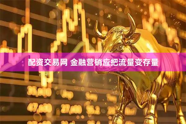 配资交易网 金融营销应把流量变存量