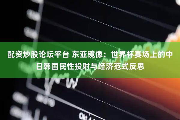 配资炒股论坛平台 东亚镜像：世界杯赛场上的中日韩国民性投射与经济范式反思