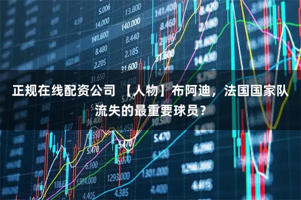 正规在线配资公司 【人物】布阿迪，法国国家队流失的最重要球员？