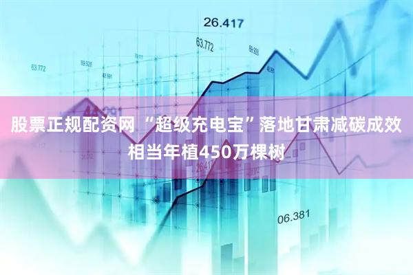 股票正规配资网 “超级充电宝”落地甘肃　减碳成效相当年植450万棵树