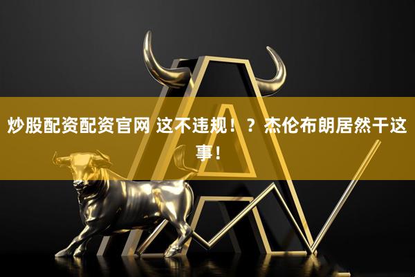 炒股配资配资官网 这不违规！？杰伦布朗居然干这事！