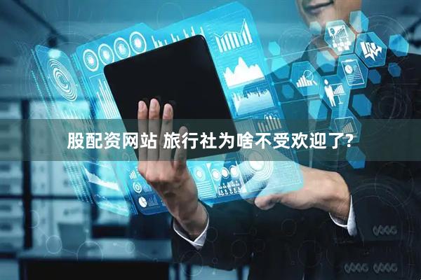 股配资网站 旅行社为啥不受欢迎了?