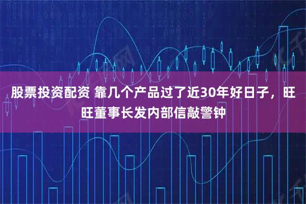 股票投资配资 靠几个产品过了近30年好日子，旺旺董事长发内部信敲警钟