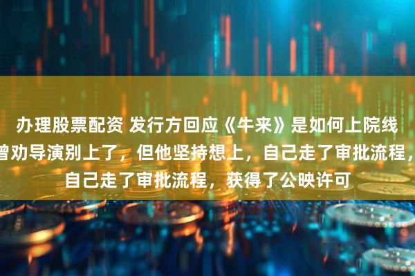 办理股票配资 发行方回应《牛来》是如何上院线的：看了成片后曾劝导演别上了，但他坚持想上，自己走了审批流程，获得了公映许可