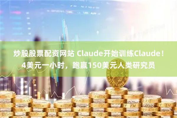 炒股股票配资网站 Claude开始训练Claude！4美元一小时，跑赢150美元人类研究员