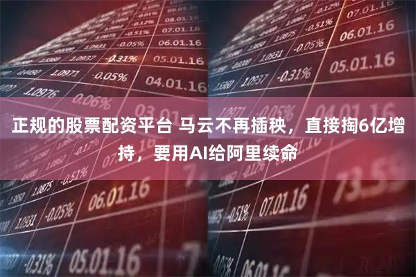 正规的股票配资平台 马云不再插秧，直接掏6亿增持，要用AI给阿里续命