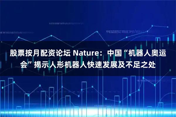 股票按月配资论坛 Nature：中国“机器人奥运会”揭示人形机器人快速发展及不足之处